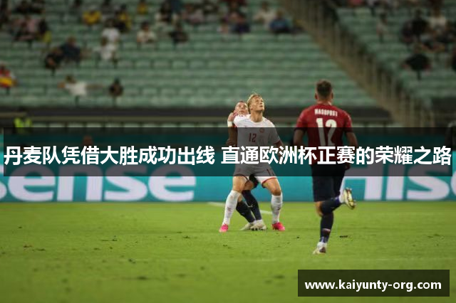 丹麦队凭借大胜成功出线 直通欧洲杯正赛的荣耀之路