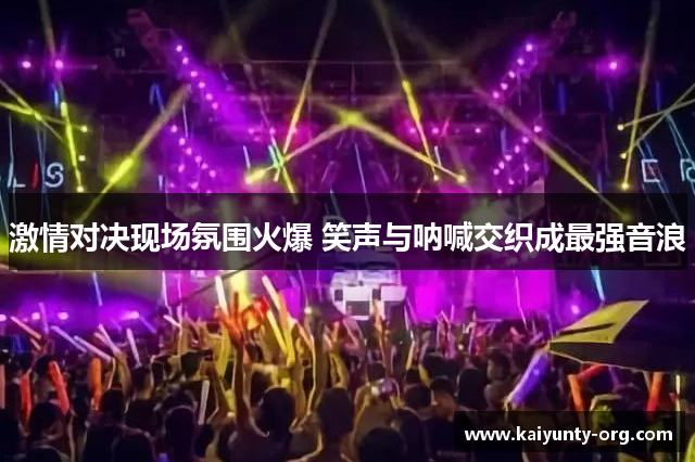 激情对决现场氛围火爆 笑声与呐喊交织成最强音浪