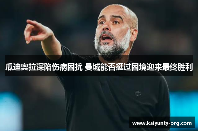 瓜迪奥拉深陷伤病困扰 曼城能否挺过困境迎来最终胜利