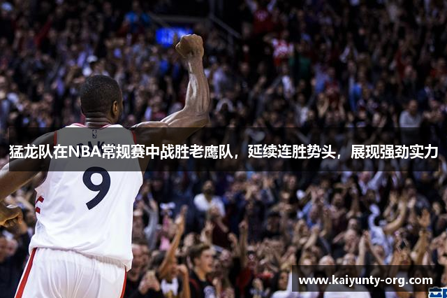 猛龙队在NBA常规赛中战胜老鹰队，延续连胜势头，展现强劲实力