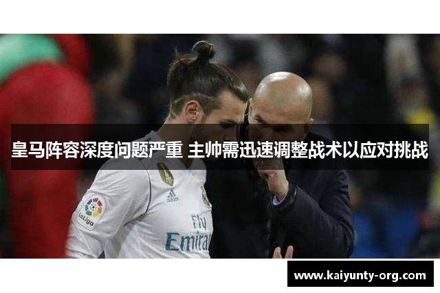 皇马阵容深度问题严重 主帅需迅速调整战术以应对挑战