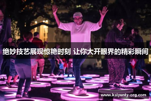 绝妙技艺展现惊艳时刻 让你大开眼界的精彩瞬间
