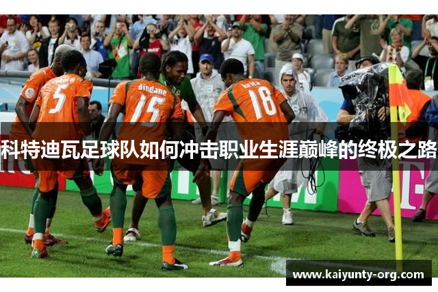 科特迪瓦足球队如何冲击职业生涯巅峰的终极之路