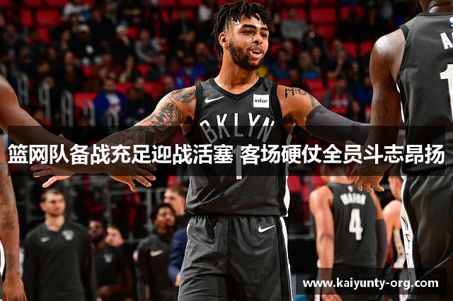 篮网队备战充足迎战活塞 客场硬仗全员斗志昂扬