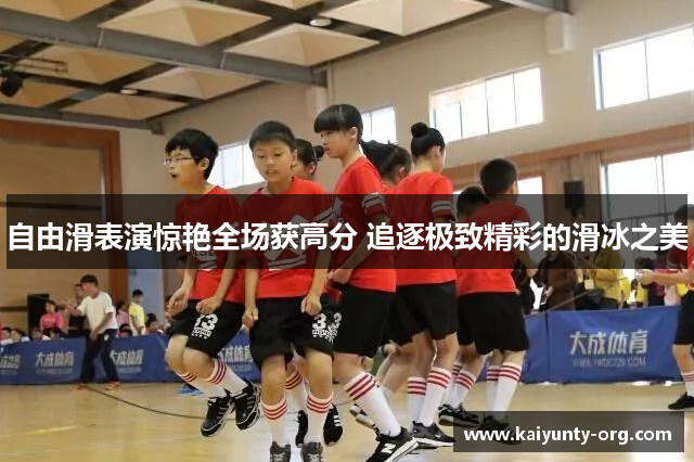 自由滑表演惊艳全场获高分 追逐极致精彩的滑冰之美