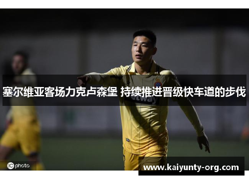 塞尔维亚客场力克卢森堡 持续推进晋级快车道的步伐
