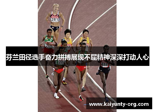 芬兰田径选手奋力拼搏展现不屈精神深深打动人心