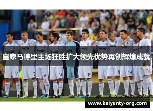 皇家马德里主场狂胜扩大领先优势再创辉煌成就