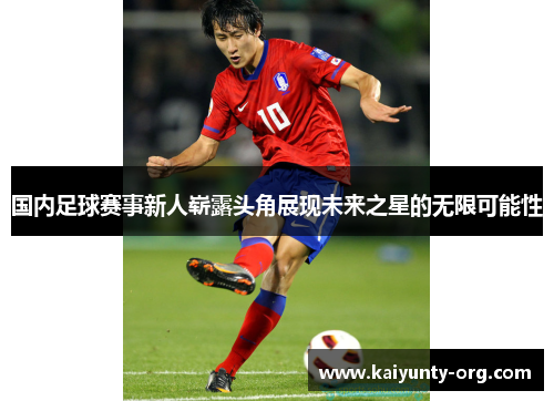 国内足球赛事新人崭露头角展现未来之星的无限可能性