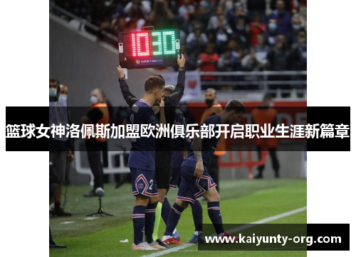 篮球女神洛佩斯加盟欧洲俱乐部开启职业生涯新篇章