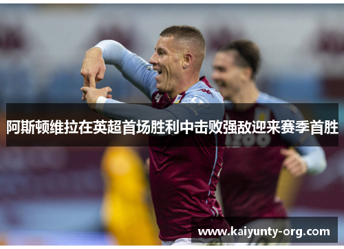 阿斯顿维拉在英超首场胜利中击败强敌迎来赛季首胜