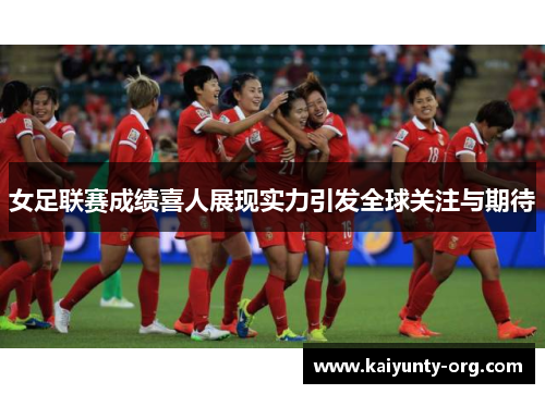 女足联赛成绩喜人展现实力引发全球关注与期待