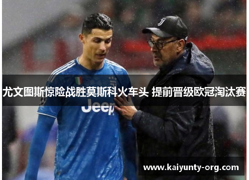 尤文图斯惊险战胜莫斯科火车头 提前晋级欧冠淘汰赛