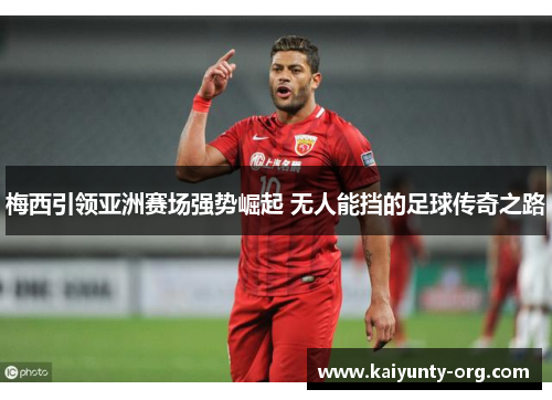 梅西引领亚洲赛场强势崛起 无人能挡的足球传奇之路