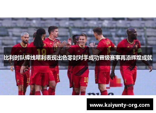 比利时队锋线犀利表现出色零封对手成功晋级赛事再添辉煌成就