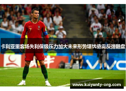 卡利亚里客场失利保级压力加大未来形势堪忧亟需反弹翻盘