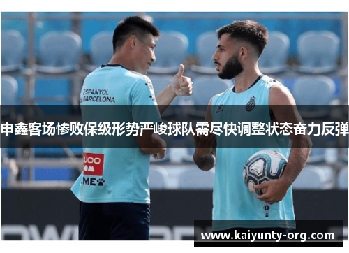 申鑫客场惨败保级形势严峻球队需尽快调整状态奋力反弹