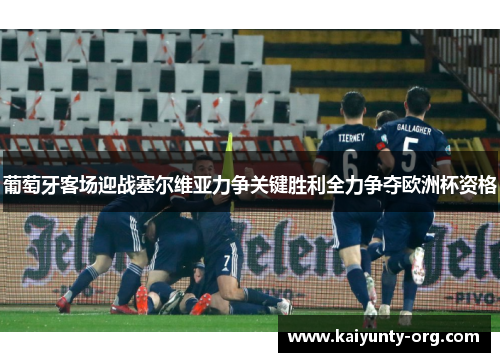 葡萄牙客场迎战塞尔维亚力争关键胜利全力争夺欧洲杯资格