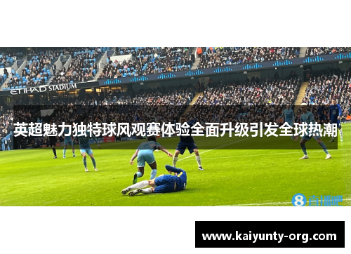 英超魅力独特球风观赛体验全面升级引发全球热潮