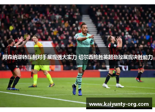 阿森纳逆转压制对手展现强大实力 切尔西险胜英超劲敌展现决胜能力