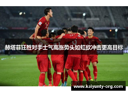 赫塔菲狂胜对手士气高涨势头如虹欲冲击更高目标