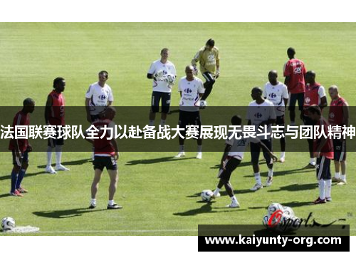 法国联赛球队全力以赴备战大赛展现无畏斗志与团队精神