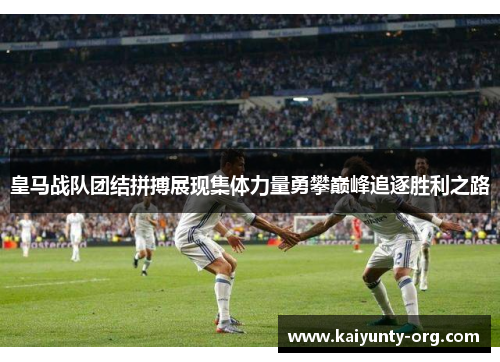 皇马战队团结拼搏展现集体力量勇攀巅峰追逐胜利之路