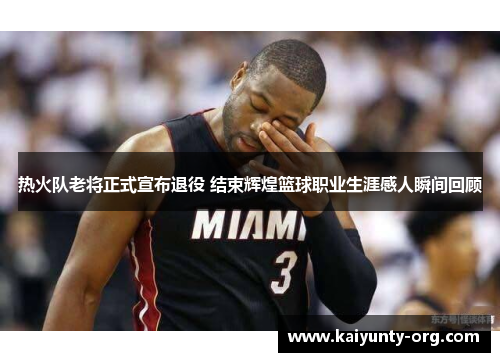 热火队老将正式宣布退役 结束辉煌篮球职业生涯感人瞬间回顾