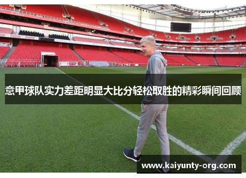 意甲球队实力差距明显大比分轻松取胜的精彩瞬间回顾