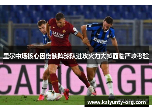里尔中场核心因伤缺阵球队进攻火力大减面临严峻考验