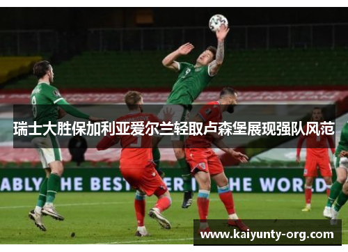 瑞士大胜保加利亚爱尔兰轻取卢森堡展现强队风范