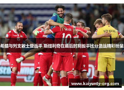 希腊与列支敦士登战平 斯提利奇在最后时刻扳平比分激战精彩纷呈