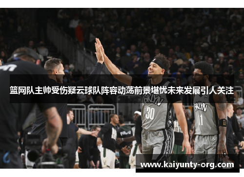 篮网队主帅受伤疑云球队阵容动荡前景堪忧未来发展引人关注