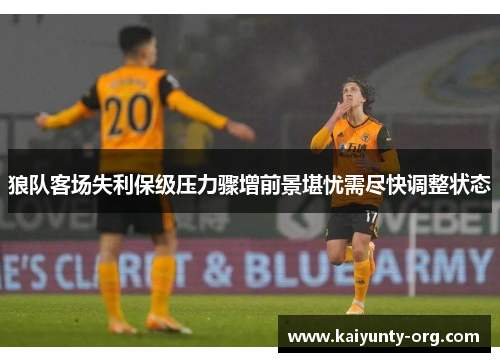 狼队客场失利保级压力骤增前景堪忧需尽快调整状态