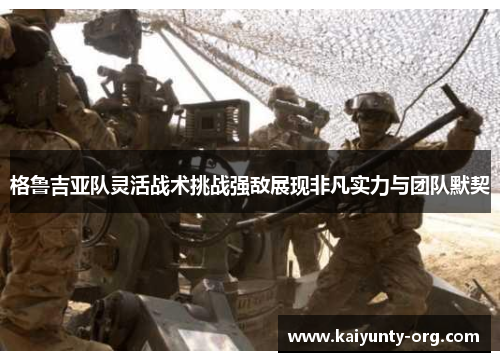 格鲁吉亚队灵活战术挑战强敌展现非凡实力与团队默契