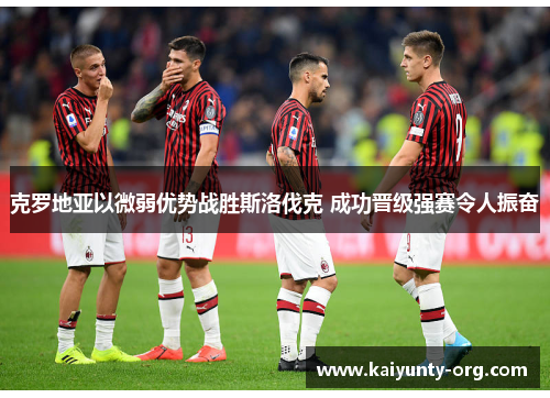 克罗地亚以微弱优势战胜斯洛伐克 成功晋级强赛令人振奋