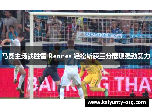 马赛主场战胜雷 Rennes 轻松斩获三分展现强劲实力