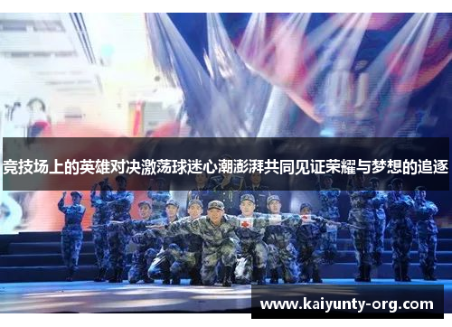 竞技场上的英雄对决激荡球迷心潮澎湃共同见证荣耀与梦想的追逐