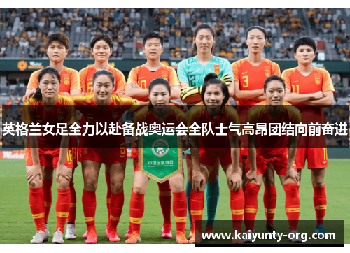 英格兰女足全力以赴备战奥运会全队士气高昂团结向前奋进