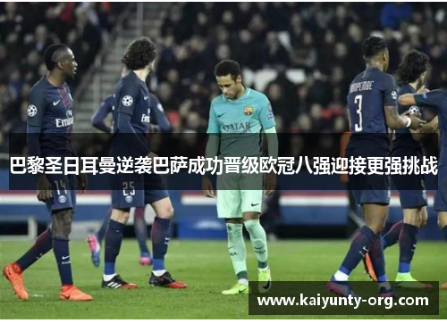 巴黎圣日耳曼逆袭巴萨成功晋级欧冠八强迎接更强挑战