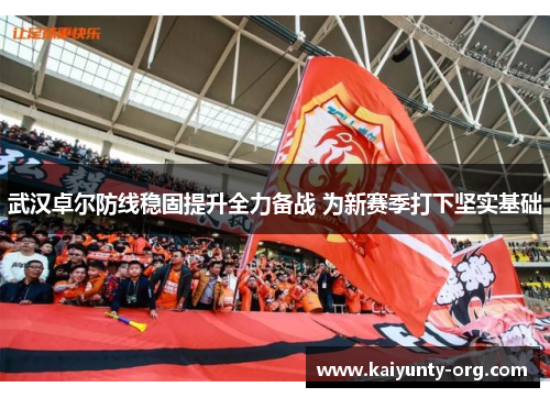 武汉卓尔防线稳固提升全力备战 为新赛季打下坚实基础