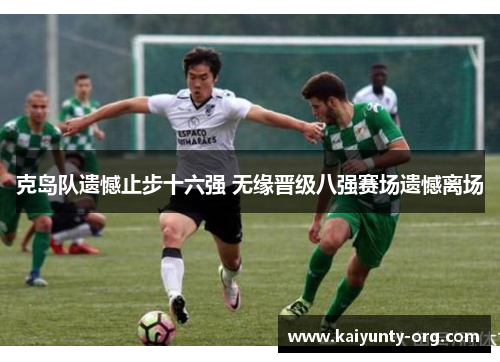 克岛队遗憾止步十六强 无缘晋级八强赛场遗憾离场