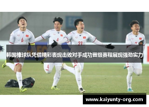 韩国棒球队凭借精彩表现击败对手成功晋级赛程展现强劲实力