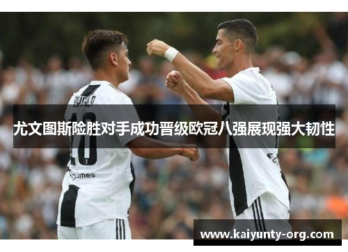 尤文图斯险胜对手成功晋级欧冠八强展现强大韧性