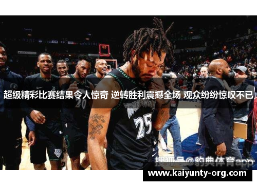 超级精彩比赛结果令人惊奇 逆转胜利震撼全场 观众纷纷惊叹不已
