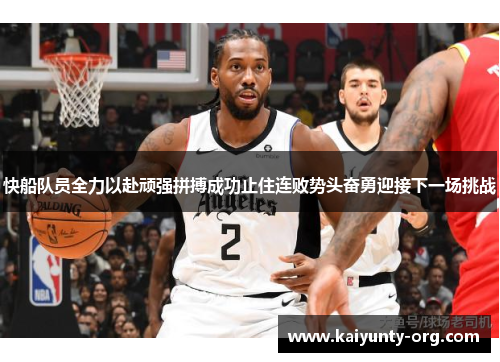 快船队员全力以赴顽强拼搏成功止住连败势头奋勇迎接下一场挑战