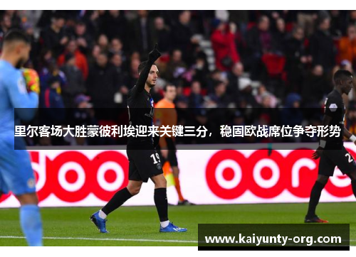 里尔客场大胜蒙彼利埃迎来关键三分，稳固欧战席位争夺形势